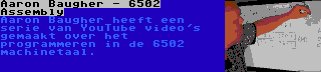 Aaron Baugher - 6502 Assembly | Aaron Baugher heeft een serie van YouTube video's gemaakt over het programmeren in de 6502 machinetaal.
