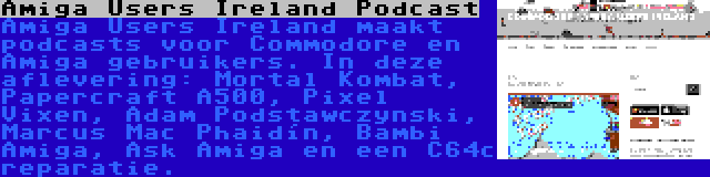 Amiga Users Ireland Podcast | Amiga Users Ireland maakt podcasts voor Commodore en Amiga gebruikers. In deze aflevering: Mortal Kombat, Papercraft A500, Pixel Vixen, Adam Podstawczynski, Marcus Mac Phaidín, Bambi Amiga, Ask Amiga en een C64c reparatie.