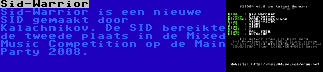 Sid-Warrior | Sid-Warrior is een nieuwe SID gemaakt door Kalachnikov. De SID bereikte de tweede plaats in de Mixed Music Competition op de Main Party 2008.
