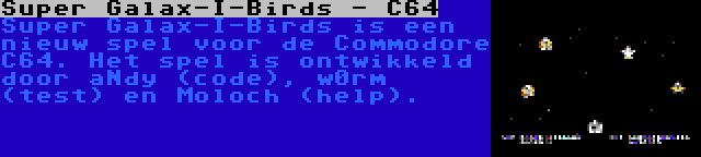 Super Galax-I-Birds - C64 | Super Galax-I-Birds is een nieuw spel voor de Commodore C64. Het spel is ontwikkeld door aNdy (code), w0rm (test) en Moloch (help).