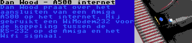 Dan Wood - A500 internet | Dan Wood praat over het aansluiten van een Amiga A500 op het internet. Hij gebruikt een WiModem232 voor de koppeling tussen de RS-232 op de Amiga en het Wifi signaal.