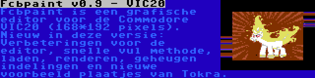 Fcbpaint v0.9 - VIC20 | Fcbpaint is een grafische editor voor de Commodore VIC20 (168*192 pixels). Nieuw in deze versie: Verbeteringen voor de editor, snelle vul methode, laden, renderen, geheugen indelingen en nieuwe voorbeeld plaatjes van Tokra.