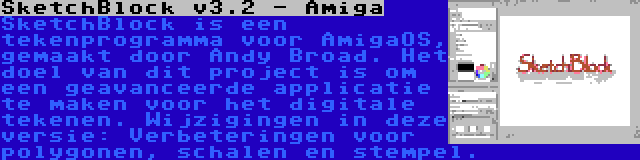 SketchBlock v3.2 - Amiga | SketchBlock is een tekenprogramma voor AmigaOS, gemaakt door Andy Broad. Het doel van dit project is om een geavanceerde applicatie te maken voor het digitale tekenen. Wijzigingen in deze versie: Verbeteringen voor polygonen, schalen en stempel.