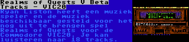 Realms of Quests V Beta Tracks - VIC20 | Ryan Liston heeft een muziek speler en de muziek beschikbaar gesteld voor het nog uit te brengen spel Realms of Quests voor de Commodore VIC20. Je kan luisteren naar 18 tracks.