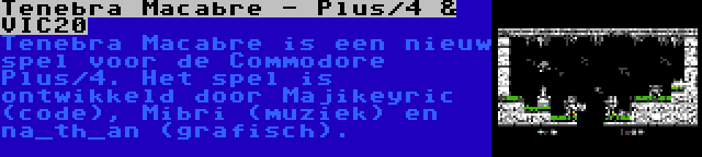 Tenebra Macabre - Plus/4 & VIC20 | Tenebra Macabre is een nieuw spel voor de Commodore Plus/4. Het spel is ontwikkeld door Majikeyric (code), Mibri (muziek) en na_th_an (grafisch).