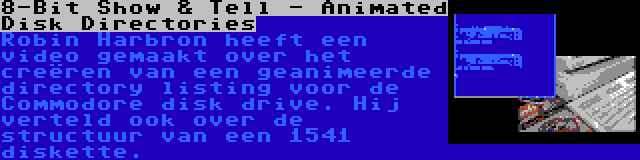 8-Bit Show & Tell - Animated Disk Directories | Robin Harbron heeft een video gemaakt over het creëren van een geanimeerde directory listing voor de Commodore disk drive. Hij verteld ook over de structuur van een 1541 diskette.