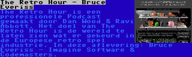 The Retro Hour - Bruce Everiss | The Retro Hour is een professionele Podcast gemaakt door Dan Wood & Ravi Abbott. Het doel van The Retro Hour is de wereld te laten zien wat er gebeurd in de Europese retro spel industrie. In deze aflevering: Bruce Everiss - Imagine Software & Codemasters.