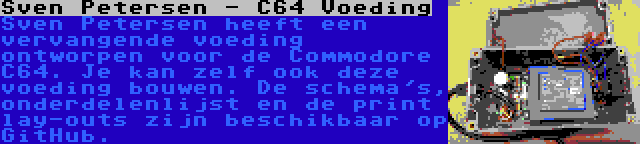 Sven Petersen - C64 Voeding | Sven Petersen heeft een vervangende voeding ontworpen voor de Commodore C64. Je kan zelf ook deze voeding bouwen. De schema's, onderdelenlijst en de print lay-outs zijn beschikbaar op GitHub.