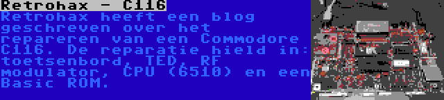 Retrohax - C116 | Retrohax heeft een blog geschreven over het repareren van een Commodore C116. De reparatie hield in: toetsenbord, TED, RF modulator, CPU (6510) en een Basic ROM.