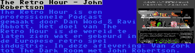 The Retro Hour - John Robertson | The Retro Hour is een professionele Podcast gemaakt door Dan Wood & Ravi Abbott. Het doel van The Retro Hour is de wereld te laten zien wat er gebeurd in de Europese retro spel industrie. In deze aflevering: Van Zork tot The Dark Room met John Robertson.