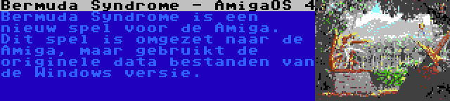 Bermuda Syndrome - AmigaOS 4 | Bermuda Syndrome is een nieuw spel voor de Amiga. Dit spel is omgezet naar de Amiga, maar gebruikt de originele data bestanden van de Windows versie.