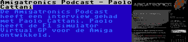 Amigatronics Podcast - Paolo Cattani | De Amigatronics Podcast heeft een interview gehad met Paolo Cattani. Paolo heeft de F1 simulator Virtual GP voor de Amiga ontwikkeld.