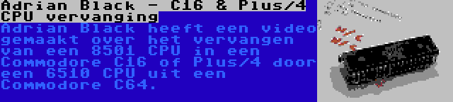 Adrian Black - C16 & Plus/4 CPU vervanging | Adrian Black heeft een video gemaakt over het vervangen van een 8501 CPU in een Commodore C16 of Plus/4 door een 6510 CPU uit een Commodore C64.