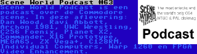 Scene World Podcast #63 | Scene World Podcast is een podcast over de Commodore scene. In deze aflevering: Dan Wood, Ravi Abbott, Archon 1981, UWC Wrestling, C256 Foenix, Planet X2, Commander X16 Prototype, MEGA65, ZX Vega+, C128RM, Individual Computers, Warp 1260 en FPGA Video Enhancement.