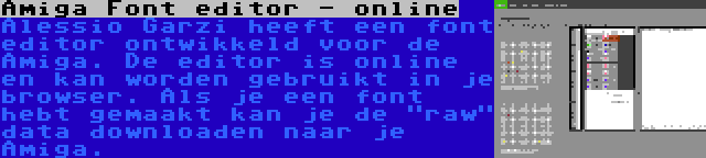 Amiga Font editor - online | Alessio Garzi heeft een font editor ontwikkeld voor de Amiga. De editor is online en kan worden gebruikt in je browser. Als je een font hebt gemaakt kan je de raw data downloaden naar je Amiga.