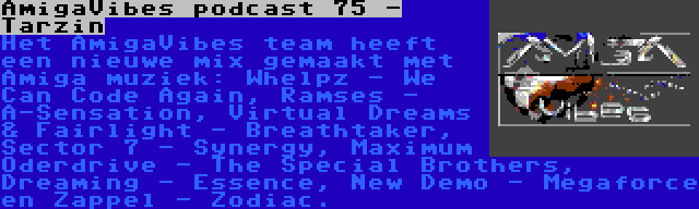 AmigaVibes podcast 75 - Tarzin | Het AmigaVibes team heeft een nieuwe mix gemaakt met Amiga muziek: Whelpz - We Can Code Again, Ramses - A-Sensation, Virtual Dreams & Fairlight - Breathtaker, Sector 7 - Synergy, Maximum Oderdrive - The Special Brothers, Dreaming - Essence, New Demo - Megaforce en Zappel - Zodiac.