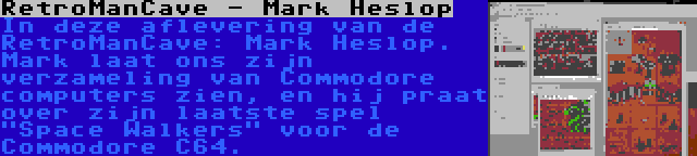 RetroManCave - Mark Heslop | In deze aflevering van de RetroManCave: Mark Heslop. Mark laat ons zijn verzameling van Commodore computers zien, en hij praat over zijn laatste spel Space Walkers voor de Commodore C64.