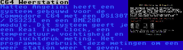 C64 Weerstation | Matteo Angelini heeft een systeem gebouwd voor de Commodore C64 met een DS1307 / DS3231 en een BME280 module. Dit systeem geeft je een Real Time Clock, een temperatuur, vochtigheid en een luchtdruk meting. Het programma gebruikt deze metingen om een weer station weer te geven.