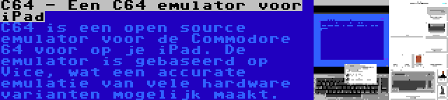 C64 - Een C64 emulator voor iPad | C64 is een open source emulator voor de Commodore 64 voor op je iPad. De emulator is gebaseerd op Vice, wat een accurate emulatie van vele hardware varianten mogelijk maakt.