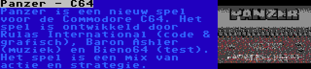 Panzer - C64 | Panzer is een nieuw spel voor de Commodore C64. Het spel is ontwikkeld door Rulas International (code & grafisch), Baron Ashler (muziek) en Bieno64 (test). Het spel is een mix van actie en strategie.