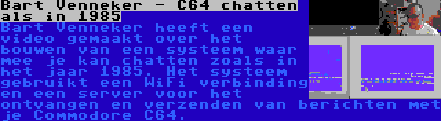 Bart Venneker - C64 chatten als in 1985 | Bart Venneker heeft een video gemaakt over het bouwen van een systeem waar mee je kan chatten zoals in het jaar 1985. Het systeem gebruikt een WiFi verbinding en een server voor het ontvangen en verzenden van berichten met je Commodore C64.