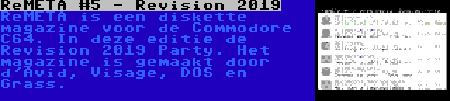 ReMETA #5 - Revision 2019 | ReMETA is een diskette magazine voor de Commodore C64. In deze editie de Revision 2019 Party. Het magazine is gemaakt door d'Avid, Visage, DOS en Grass.