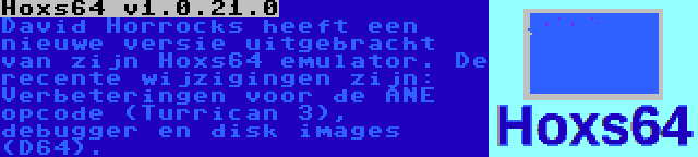 Hoxs64 v1.0.21.0 | David Horrocks heeft een nieuwe versie uitgebracht van zijn Hoxs64 emulator. De recente wijzigingen zijn: Verbeteringen voor de ANE opcode (Turrican 3), debugger en disk images (D64).