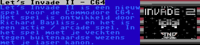 Let's Invade II - C64 | Let's Invade II is een nieuw spel voor de Commodore C64. Het spel is ontwikkeld door Richard Bayliss, en het is een actie / arcade spel. In het spel moet je vechten tegen buitenaardse wezens met je laser kanon.