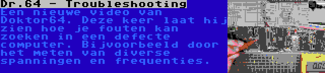 Dr.64 - Troubleshooting | Een nieuwe video van Doktor64. Deze keer laat hij zien hoe je fouten kan zoeken in een defecte computer. Bijvoorbeeld door het meten van diverse spanningen en frequenties.