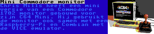 Mini Commodore monitor | Chris Mills heeft een mini versie van een Commodore 1702 monitor gebouwd voor zijn C64 Mini. Hij gebruikt de monitor ook samen met een Raspberry-Pi en Combian met de VICE emulator.