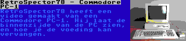 RetroSpector78 - Commodore PC-1 | RetroSpector78 heeft een video gemaakt van een Commodore PC-1. Hij laat de binnenzijde van de PC zien, en hoe je de voeding kan vervangen.