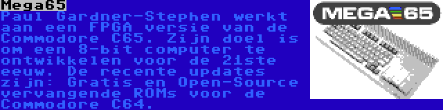 Mega65 | Paul Gardner-Stephen werkt aan een FPGA versie van de Commodore C65. Zijn doel is om een 8-bit computer te ontwikkelen voor de 21ste eeuw. De recente updates zijn: Gratis en Open-Source vervangende ROMs voor de Commodore C64.