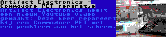 Artifact Electronics - Commodore PET reparatie | Artifact Electronics heeft een nieuw Youtube video gemaakt: Deze keer repareert hij een Commodore PET met een probleem aan het scherm.