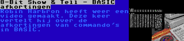 8-Bit Show & Tell - BASIC afkortingen | Robin Harbron heeft weer een video gemaakt. Deze keer vertelt hij over de afkortingen van commando's in BASIC.