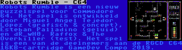 Robots Rumble - C64 | Robots Rumble is een nieuw puzzelspel voor Commodore 64. Het spel is ontwikkeld door Miguel Ángel Tejedor López (grafisch & concept), Esteban Palladino (geluid) en dR_wH0, Raffox & The Overkiller (test). Het spel is een van de deelnemers aan de RGCD C64 16KB-cartridge GameDev Compo 2019.