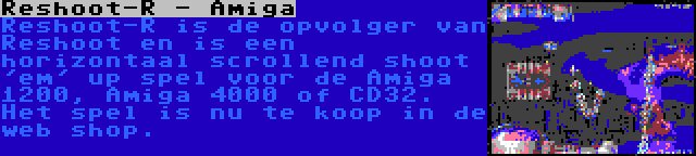 Reshoot-R - Amiga | Reshoot-R is de opvolger van Reshoot en is een horizontaal scrollend shoot 'em' up spel voor de Amiga 1200, Amiga 4000 of CD32. Het spel is nu te koop in de web shop.