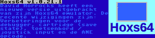 Hoxs64 v1.0.21.1 | David Horrocks heeft een nieuwe versie uitgebracht van zijn Hoxs64 emulator. De recente wijzigingen zijn: Verbeteringen voor de debugger, cartridge (save state), toetsenbord / joystick input en de ANE opcode.