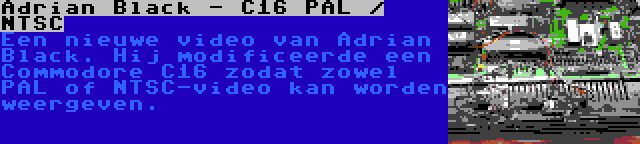 Adrian Black - C16 PAL / NTSC | Een nieuwe video van Adrian Black. Hij modificeerde een Commodore C16 zodat zowel PAL of NTSC-video kan worden weergeven.