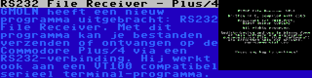 RS232 File Receiver - Plus/4 | GMOLN heeft een nieuw programma uitgebracht: RS232 File Receiver. Met dit programma kan je bestanden verzenden of ontvangen op de Commodore Plus/4 via een RS232-verbinding. Hij werkt ook aan een VT100 compatibel serieel terminal-programma.