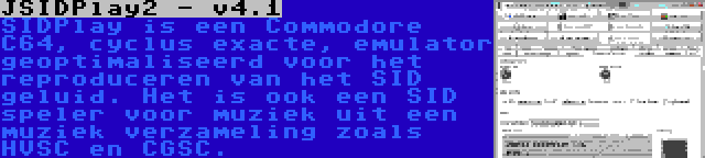 JSIDPlay2 - v4.1 | SIDPlay is een Commodore C64, cyclus exacte, emulator geoptimaliseerd voor het reproduceren van het SID geluid. Het is ook een SID speler voor muziek uit een muziek verzameling zoals HVSC en CGSC.