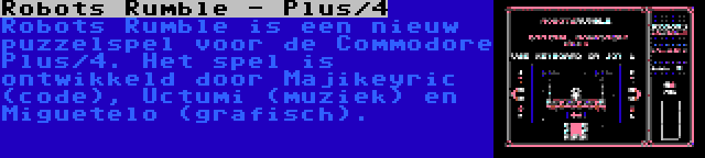 Robots Rumble - Plus/4 | Robots Rumble is een nieuw puzzelspel voor de Commodore Plus/4. Het spel is ontwikkeld door Majikeyric (code), Uctumi (muziek) en Miguetelo (grafisch).