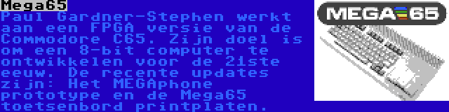 Mega65 | Paul Gardner-Stephen werkt aan een FPGA versie van de Commodore C65. Zijn doel is om een 8-bit computer te ontwikkelen voor de 21ste eeuw. De recente updates zijn: Het MEGAphone prototype en de Mega65 toetsenbord printplaten.