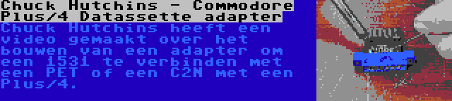 Chuck Hutchins - Commodore Plus/4 Datassette adapter | Chuck Hutchins heeft een video gemaakt over het bouwen van een adapter om een 1531 te verbinden met een PET of een C2N met een Plus/4.