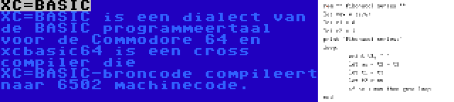 XC=BASIC | XC=BASIC is een dialect van de BASIC programmeertaal voor de Commodore 64 en xcbasic64 is een cross compiler die XC=BASIC-broncode compileert naar 6502 machinecode.