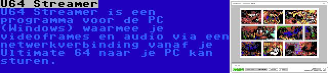 U64 Streamer | U64 Streamer is een programma voor de PC (Windows) waarmee je videoframes en audio via een netwerkverbinding vanaf je Ultimate 64 naar je PC kan sturen.