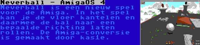 Neverball - AmigaOS 4 | Neverball is een nieuw spel voor de Amiga. In het spel kan je de vloer kantelen en daarmee de bal naar een bepaalde richting laten rollen. De Amiga-conversie is gemaakt door kas1e.