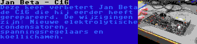 Jan Beta - C16 | Deze keer verbetert Jan Beta de C16 die hij eerder heeft gerepareerd. De wijzigingen zijn: Nieuwe elektrolytische condensatoren, spanningsregelaars en koellichamen.