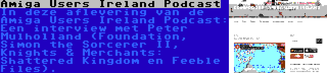 Amiga Users Ireland Podcast | In deze aflevering van de Amiga Users Ireland Podcast: Een interview met Peter Mulholland (Foundation, Simon the Sorcerer II, Knights & Merchants: Shattered Kingdom en Feeble Files).