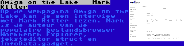 Amiga on the Lake - Mark Ritter | Op de webpagina Amiga on the Lake kan je een interview met Mark Ritter lezen. Mark is de auteur van de populaire bestandsbrowser Workbench Explorer, teksteditor struct en InfoData.gadget.