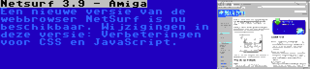 Netsurf 3.9 - Amiga | Een nieuwe versie van de webbrowser NetSurf is nu beschikbaar. Wijzigingen in deze versie: Verbeteringen voor CSS en JavaScript.